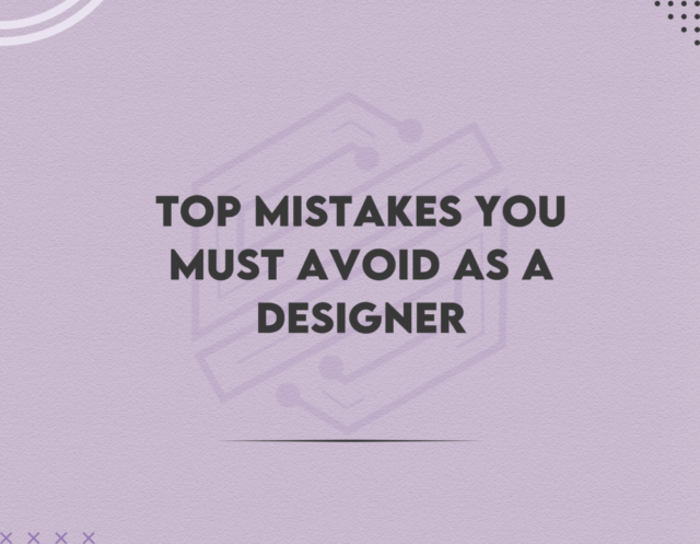 Top Mistakes You Must Avoid As A Designer
